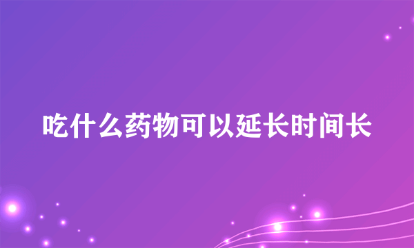 吃什么药物可以延长时间长