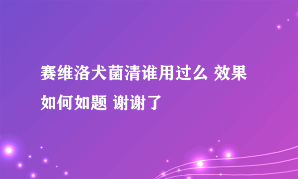 赛维洛犬菌清谁用过么 效果如何如题 谢谢了