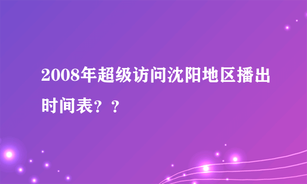 2008年超级访问沈阳地区播出时间表？？