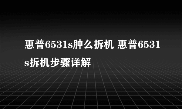 惠普6531s肿么拆机 惠普6531s拆机步骤详解