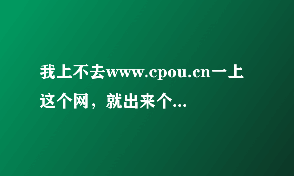 我上不去www.cpou.cn一上这个网，就出来个网页说我输入的站点有误，或访问失败，这是怎么了，求解，急需！