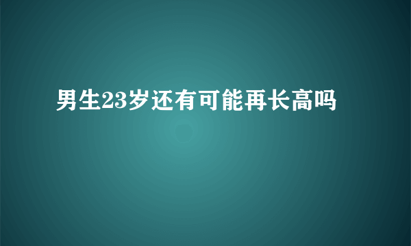 男生23岁还有可能再长高吗