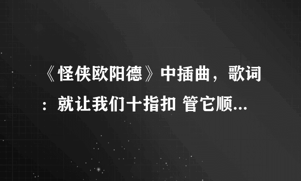 《怪侠欧阳德》中插曲，歌词：就让我们十指扣 管它顺流与逆流…是谁唱的叫什么名