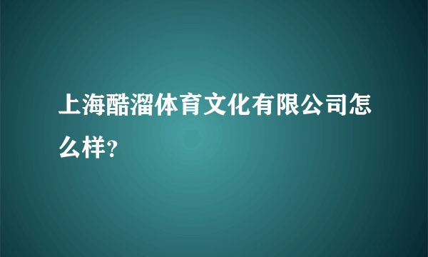 上海酷溜体育文化有限公司怎么样？