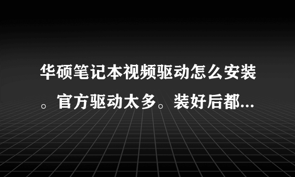 华硕笔记本视频驱动怎么安装。官方驱动太多。装好后都是倒的。。。。。