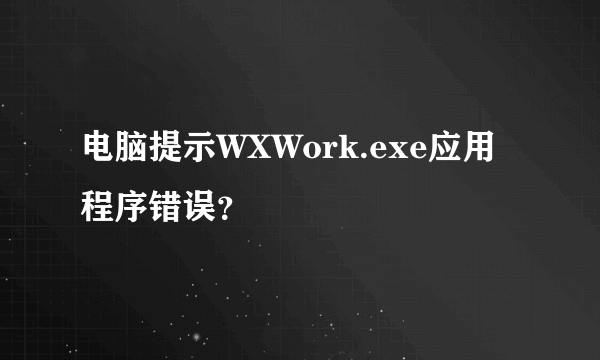 电脑提示WXWork.exe应用程序错误？