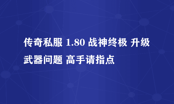 传奇私服 1.80 战神终极 升级武器问题 高手请指点