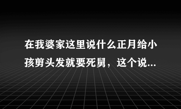 在我婆家这里说什么正月给小孩剪头发就要死舅，这个说...