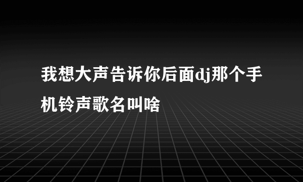 我想大声告诉你后面dj那个手机铃声歌名叫啥