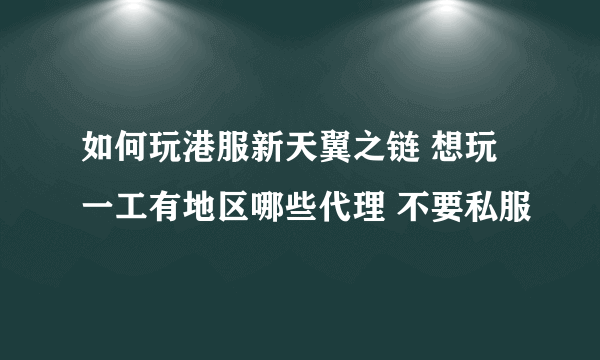 如何玩港服新天翼之链 想玩 一工有地区哪些代理 不要私服