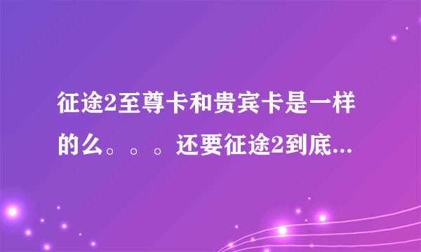 征途2至尊卡和贵宾卡是一样的么。。。还要征途2到底有几种卡