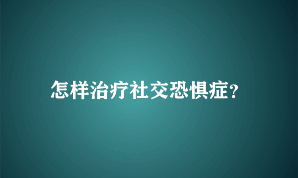 怎样治疗社交恐惧症？