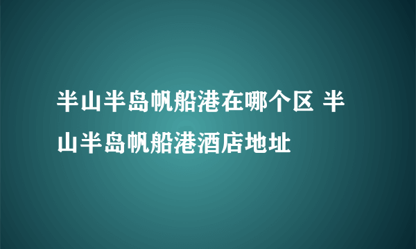 半山半岛帆船港在哪个区 半山半岛帆船港酒店地址