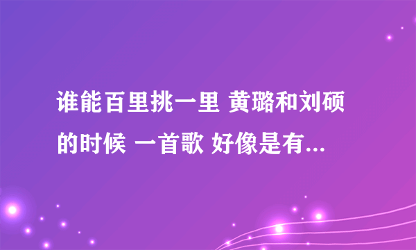 谁能百里挑一里 黄璐和刘硕的时候 一首歌 好像是有一句 是女的唱的 叫 你会发现