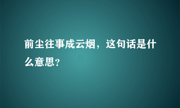 前尘往事成云烟，这句话是什么意思？