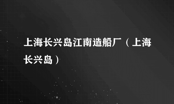 上海长兴岛江南造船厂（上海长兴岛）