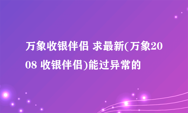 万象收银伴侣 求最新(万象2008 收银伴侣)能过异常的