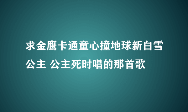 求金鹰卡通童心撞地球新白雪公主 公主死时唱的那首歌