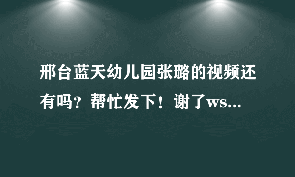 邢台蓝天幼儿园张璐的视频还有吗？帮忙发下！谢了wsdef@qq.com