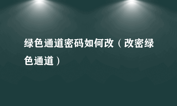 绿色通道密码如何改（改密绿色通道）