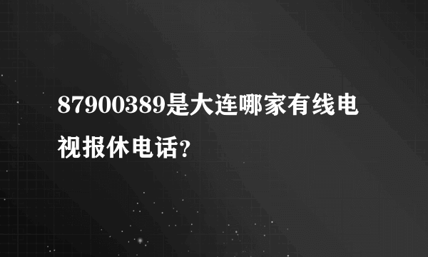 87900389是大连哪家有线电视报休电话？