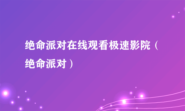 绝命派对在线观看极速影院（绝命派对）