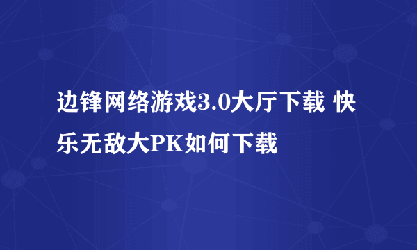 边锋网络游戏3.0大厅下载 快乐无敌大PK如何下载