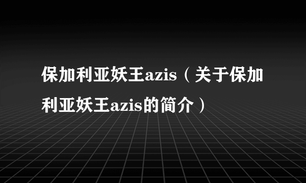 保加利亚妖王azis（关于保加利亚妖王azis的简介）