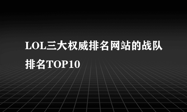 LOL三大权威排名网站的战队排名TOP10