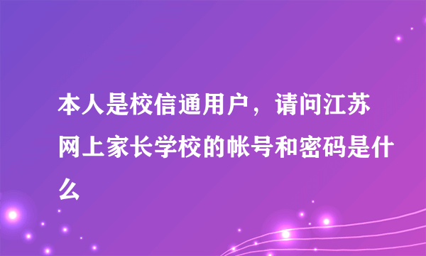 本人是校信通用户，请问江苏网上家长学校的帐号和密码是什么