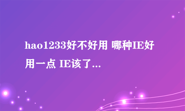 hao1233好不好用 哪种IE好用一点 IE该了几次会不会对电脑不好啊？