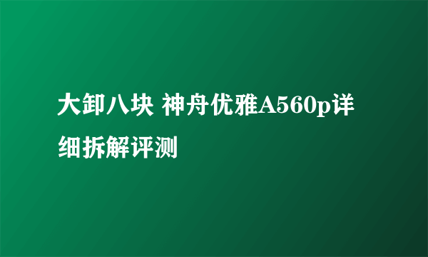 大卸八块 神舟优雅A560p详细拆解评测