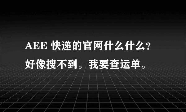 AEE 快递的官网什么什么？ 好像搜不到。我要查运单。