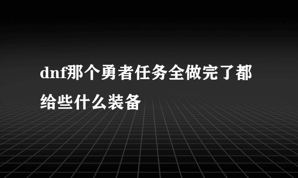 dnf那个勇者任务全做完了都给些什么装备