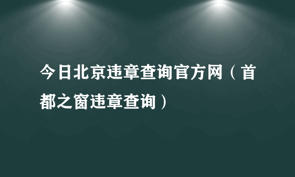 今日北京违章查询官方网（首都之窗违章查询）