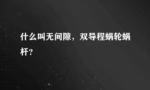 什么叫无间隙，双导程蜗轮蜗杆？