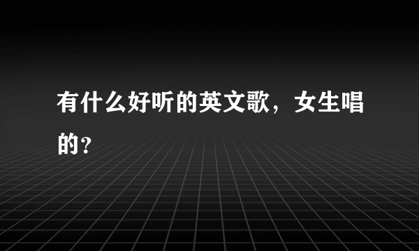 有什么好听的英文歌，女生唱的？