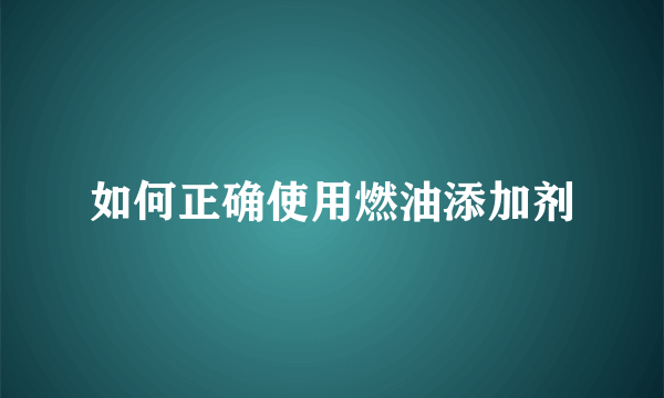 如何正确使用燃油添加剂