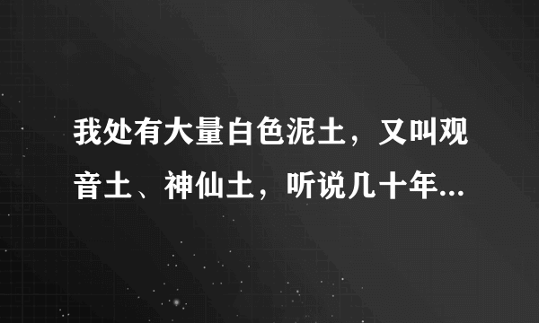 我处有大量白色泥土，又叫观音土、神仙土，听说几十年前开过土窑矿厂，请问可以做什么。价格大概多少？