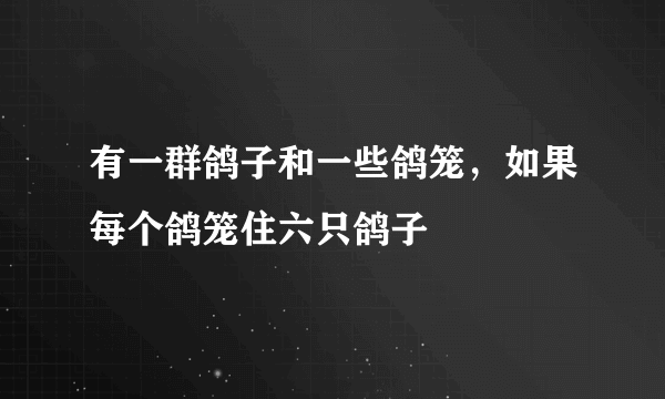 有一群鸽子和一些鸽笼，如果每个鸽笼住六只鸽子