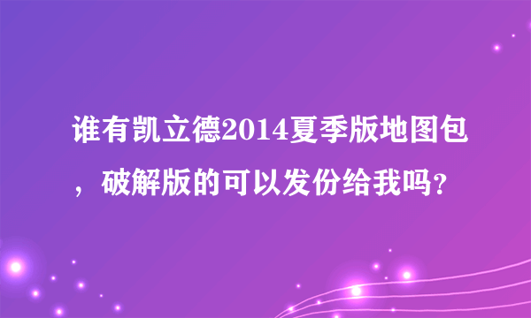 谁有凯立德2014夏季版地图包，破解版的可以发份给我吗？