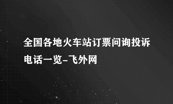 全国各地火车站订票问询投诉电话一览-飞外网