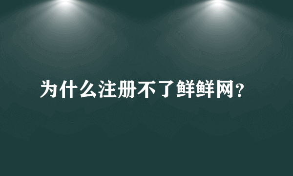 为什么注册不了鲜鲜网？