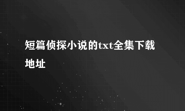 短篇侦探小说的txt全集下载地址