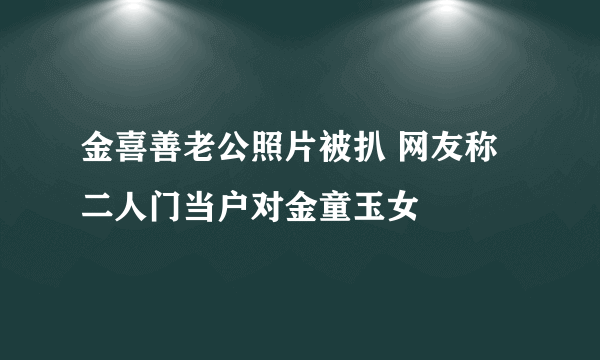 金喜善老公照片被扒 网友称二人门当户对金童玉女