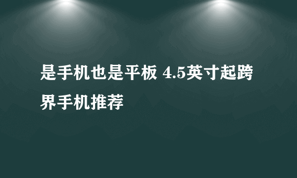 是手机也是平板 4.5英寸起跨界手机推荐