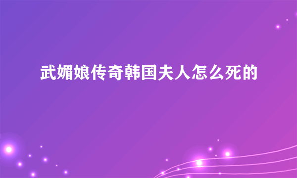 武媚娘传奇韩国夫人怎么死的