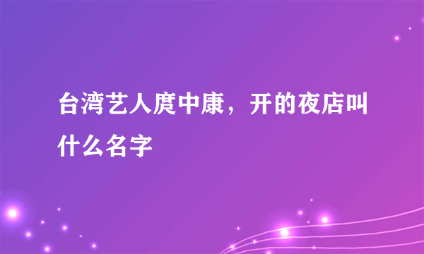 台湾艺人庹中康，开的夜店叫什么名字