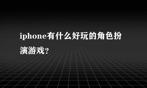 iphone有什么好玩的角色扮演游戏？