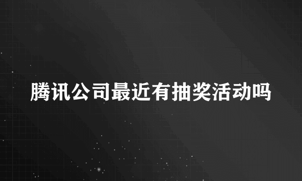 腾讯公司最近有抽奖活动吗